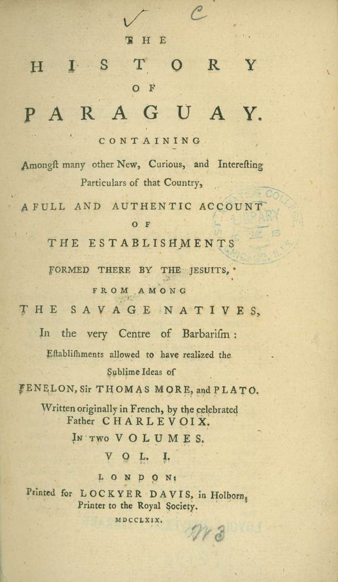 The history of Paraguay: containing amongst many other new, curious, and interesting particulars of that country, a full and authentic account of the establishments formed there by the Jesuits, from among the savage natives, in the very centre of barbarism: establishments allowed to have realized the sublime ideas of Fenelon, Sir Thomas Moore, and Plato